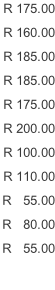 R 175.00 R 160.00  R 185.00 R 185.00 R 175.00 R 200.00 R 100.00 R 110.00 R   55.00 R   80.00 R   55.00