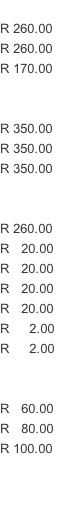 R 260.00 R 260.00 R 170.00   R 350.00 R 350.00 R 350.00   R 260.00 R   20.00 R   20.00 R   20.00 R   20.00 R     2.00 R     2.00   R   60.00 R   80.00 R 100.00